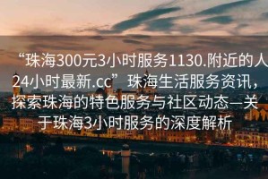 “珠海300元3小時(shí)服務(wù)1130.附近的人24小時(shí)最新.cc”珠海生活服務(wù)資訊，探索珠海的特色服務(wù)與社區(qū)動(dòng)態(tài)—關(guān)于珠海3小時(shí)服務(wù)的深度解析