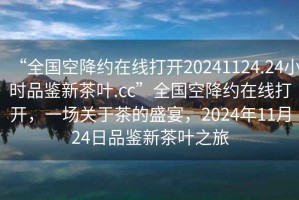 “全國空降約在線打開20241124.24小時品鑒新茶葉.cc”全國空降約在線打開，一場關(guān)于茶的盛宴，2024年11月24日品鑒新茶葉之旅