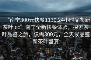 “南寧300元快餐1130.24小時品鑒新茶葉.cc”南寧全新快餐體驗，探索茶葉品鑒之旅，僅需300元，全天候品鑒新茶葉盛宴