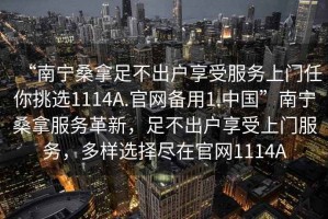 “南寧桑拿足不出戶享受服務(wù)上門任你挑選1114A.官網(wǎng)備用1.中國”南寧桑拿服務(wù)革新，足不出戶享受上門服務(wù)，多樣選擇盡在官網(wǎng)1114A
