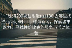 “珠海200塊錢附近約1130.去哪里找合適24小時(shí).cc”珠海新聞，探索城市魅力，尋找性價(jià)比高的服務(wù)與活動(dòng)體驗(yàn)