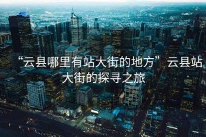 “云縣哪里有站大街的地方”云縣站大街的探尋之旅