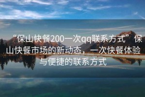 “保山快餐200一次qq聯(lián)系方式”保山快餐市場(chǎng)的新動(dòng)態(tài)，一次快餐體驗(yàn)與便捷的聯(lián)系方式