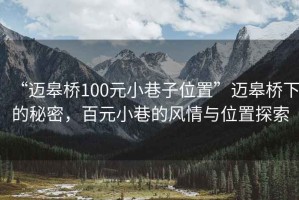 “邁皋橋100元小巷子位置”邁皋橋下的秘密，百元小巷的風(fēng)情與位置探索