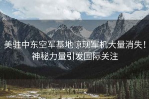 美駐中東空軍基地驚現(xiàn)軍機(jī)大量消失！神秘力量引發(fā)國際關(guān)注