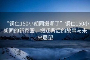 “銅仁150小胡同搬哪了”銅仁150小胡同的新家園，搬遷背后的故事與未來展望
