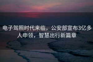 電子駕照時(shí)代來(lái)臨，公安部宣布3億多人申領(lǐng)，智慧出行新篇章