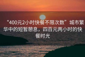 “400元2小時快餐不限次數(shù)”城市繁華中的短暫憩息，四百元兩小時的快餐時光