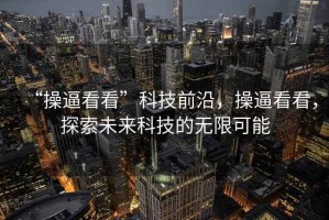 “操逼看看”科技前沿，操逼看看，探索未來科技的無限可能