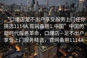 “口爆店足不出戶享受服務上門任你挑選1114A.官網(wǎng)備用1.中國”中國的新時代服務革命，口爆店—足不出戶享受上門服務精選，官網(wǎng)備用1114A