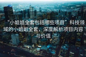 “小姐姐全套包括哪些項(xiàng)目”科技領(lǐng)域的小姐姐全套，深度解析項(xiàng)目內(nèi)容與價(jià)值