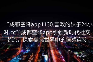 “成都空降app1130.喜歡的妹子24小時.cc”成都空降app引領(lǐng)新時代社交潮流，探索虛擬世界中的情感連接