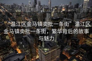 “溫江區(qū)金馬鎮(zhèn)賣批一條街”溫江區(qū)金馬鎮(zhèn)賣批一條街，繁華背后的故事與魅力
