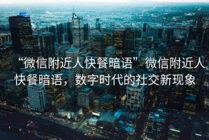 “微信附近人快餐暗語”微信附近人快餐暗語，數(shù)字時(shí)代的社交新現(xiàn)象