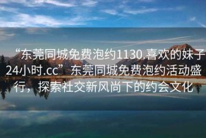 “東莞同城免費泡約1130.喜歡的妹子24小時.cc”東莞同城免費泡約活動盛行，探索社交新風尚下的約會文化