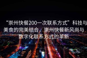 “崇州快餐200一次聯(lián)系方式”科技與美食的完美結(jié)合，崇州快餐新風尚與數(shù)字化聯(lián)系方式的革新