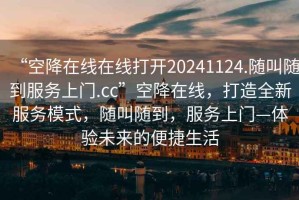 “空降在線在線打開(kāi)20241124.隨叫隨到服務(wù)上門.cc”空降在線，打造全新服務(wù)模式，隨叫隨到，服務(wù)上門—體驗(yàn)未來(lái)的便捷生活
