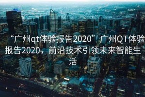 “廣州qt體驗報告2020”廣州QT體驗報告2020，前沿技術(shù)引領(lǐng)未來智能生活