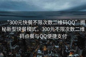 “300元快餐不限次數(shù)二維碼QQ”揭秘新型快餐模式，300元不限次數(shù)二維碼點餐與QQ便捷支付
