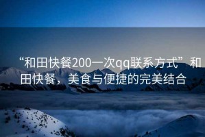 “和田快餐200一次qq聯(lián)系方式”和田快餐，美食與便捷的完美結(jié)合