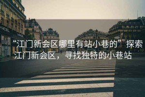 “江門(mén)新會(huì)區(qū)哪里有站小巷的”探索江門(mén)新會(huì)區(qū)，尋找獨(dú)特的小巷站