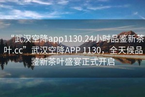 “武漢空降app1130.24小時品鑒新茶葉.cc”武漢空降A(chǔ)PP 1130，全天候品鑒新茶葉盛宴正式開啟