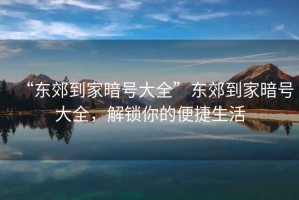 “東郊到家暗號(hào)大全”東郊到家暗號(hào)大全，解鎖你的便捷生活