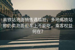 高鐵站泡面銷售遇尷尬，多地高鐵站稱仍賣泡面但車上不能吃，乘客權益何在？
