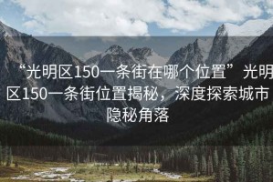 “光明區(qū)150一條街在哪個位置”光明區(qū)150一條街位置揭秘，深度探索城市隱秘角落