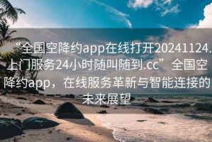 “全國空降約app在線打開20241124.上門服務(wù)24小時(shí)隨叫隨到.cc”全國空降約app，在線服務(wù)革新與智能連接的未來展望