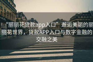 “麗麗花貸款app入口”邂逅美麗的麗麗花世界，貸款APP入口與數(shù)字金融的交融之美
