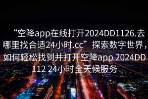 “空降app在線打開2024DD1126.去哪里找合適24小時.cc”探索數(shù)字世界，如何輕松找到并打開空降app 2024DD112 24小時全天候服務(wù)