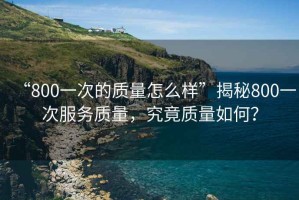 “800一次的質(zhì)量怎么樣”揭秘800一次服務(wù)質(zhì)量，究竟質(zhì)量如何？