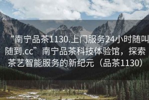 “南寧品茶1130.上門服務(wù)24小時隨叫隨到.cc”南寧品茶科技體驗(yàn)館，探索茶藝智能服務(wù)的新紀(jì)元（品茶1130）