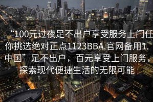 “100元過夜足不出戶享受服務(wù)上門任你挑選絕對(duì)正點(diǎn)1123BBA.官網(wǎng)備用1.中國”足不出戶，百元享受上門服務(wù)，探索現(xiàn)代便捷生活的無限可能