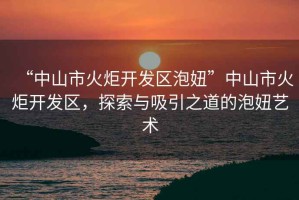 “中山市火炬開發(fā)區(qū)泡妞”中山市火炬開發(fā)區(qū)，探索與吸引之道的泡妞藝術(shù)