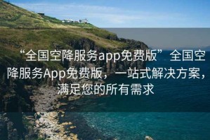“全國空降服務app免費版”全國空降服務App免費版，一站式解決方案，滿足您的所有需求