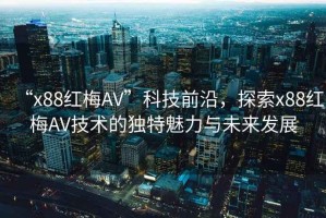 “x88紅梅AV”科技前沿，探索x88紅梅AV技術(shù)的獨(dú)特魅力與未來發(fā)展