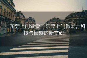 “東莞上門做愛”東莞上門做愛，科技與情感的新交織