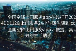 “全國空降上門服務(wù)app在線打開2024DD1126.上門服務(wù)24小時隨叫隨到.cc”全國空降上門服務(wù)app，便捷、高效的生活助手