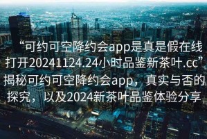 “可約可空降約會(huì)app是真是假在線打開20241124.24小時(shí)品鑒新茶葉.cc”揭秘可約可空降約會(huì)app，真實(shí)與否的探究，以及2024新茶葉品鑒體驗(yàn)分享