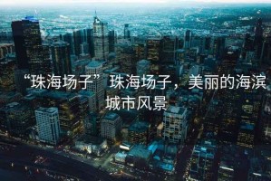 “珠海場子”珠海場子，美麗的海濱城市風景