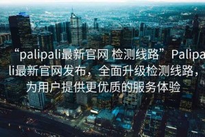 “palipali最新官網(wǎng) 檢測(cè)線路”Palipali最新官網(wǎng)發(fā)布，全面升級(jí)檢測(cè)線路，為用戶提供更優(yōu)質(zhì)的服務(wù)體驗(yàn)