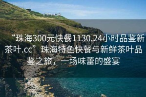 “珠海300元快餐1130.24小時品鑒新茶葉.cc”珠海特色快餐與新鮮茶葉品鑒之旅，一場味蕾的盛宴