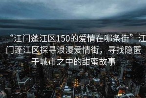 “江門蓬江區(qū)150的愛情在哪條街”江門蓬江區(qū)探尋浪漫愛情街，尋找隱匿于城市之中的甜蜜故事