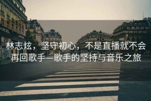 林志炫，堅(jiān)守初心，不是直播就不會(huì)再回歌手—歌手的堅(jiān)持與音樂之旅