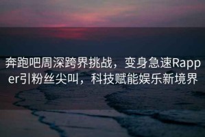 奔跑吧周深跨界挑戰(zhàn)，變身急速Rapper引粉絲尖叫，科技賦能娛樂(lè)新境界