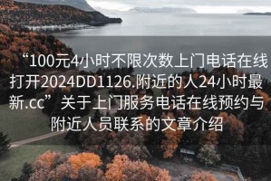 “100元4小時(shí)不限次數(shù)上門電話在線打開(kāi)2024DD1126.附近的人24小時(shí)最新.cc”關(guān)于上門服務(wù)電話在線預(yù)約與附近人員聯(lián)系的文章介紹