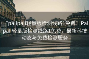 “palipali輕量版檢測(cè)線路1免費(fèi)”P(pán)alipali輕量版檢測(cè)線路1免費(fèi)，最新科技動(dòng)態(tài)與免費(fèi)檢測(cè)服務(wù)