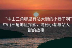 “中山三角哪里有站大街的小巷子啊”中山三角地區(qū)探索，隱秘小巷與站大街的故事